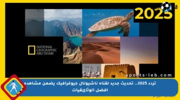 تردد 2025.. تحديث جديد لقناة ناشيونال جيوغرافيك يضمن مشاهدة أفضل الوثائقيات